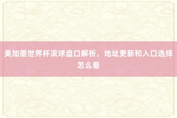 美加墨世界杯滚球盘口解析，地址更新和入口选择怎么看