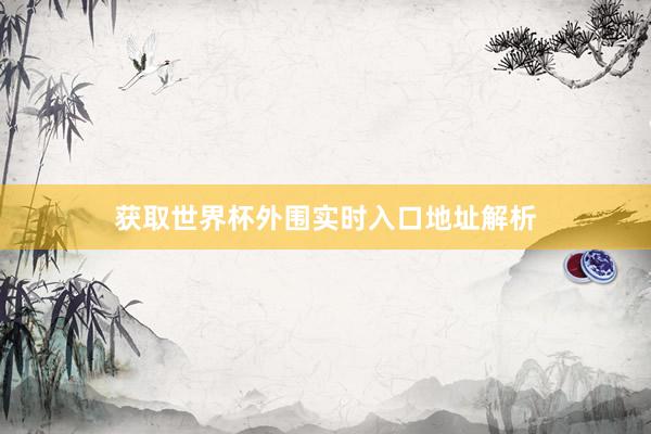 获取世界杯外围实时入口地址解析